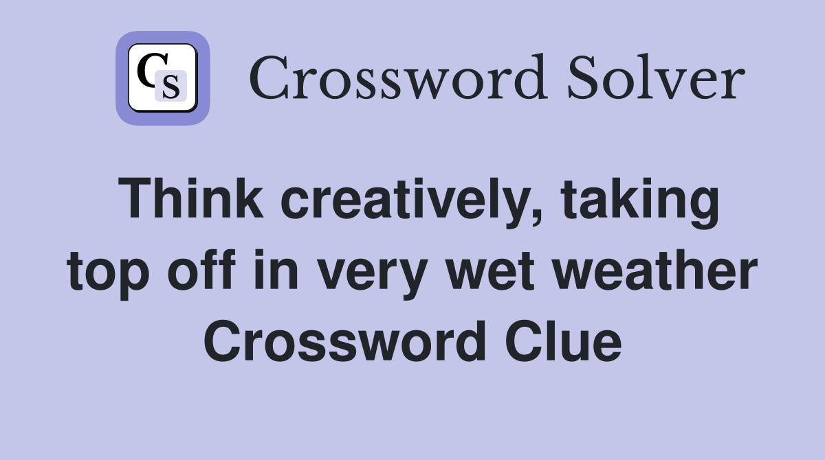 Think creatively, taking top off in very wet weather Crossword Clue