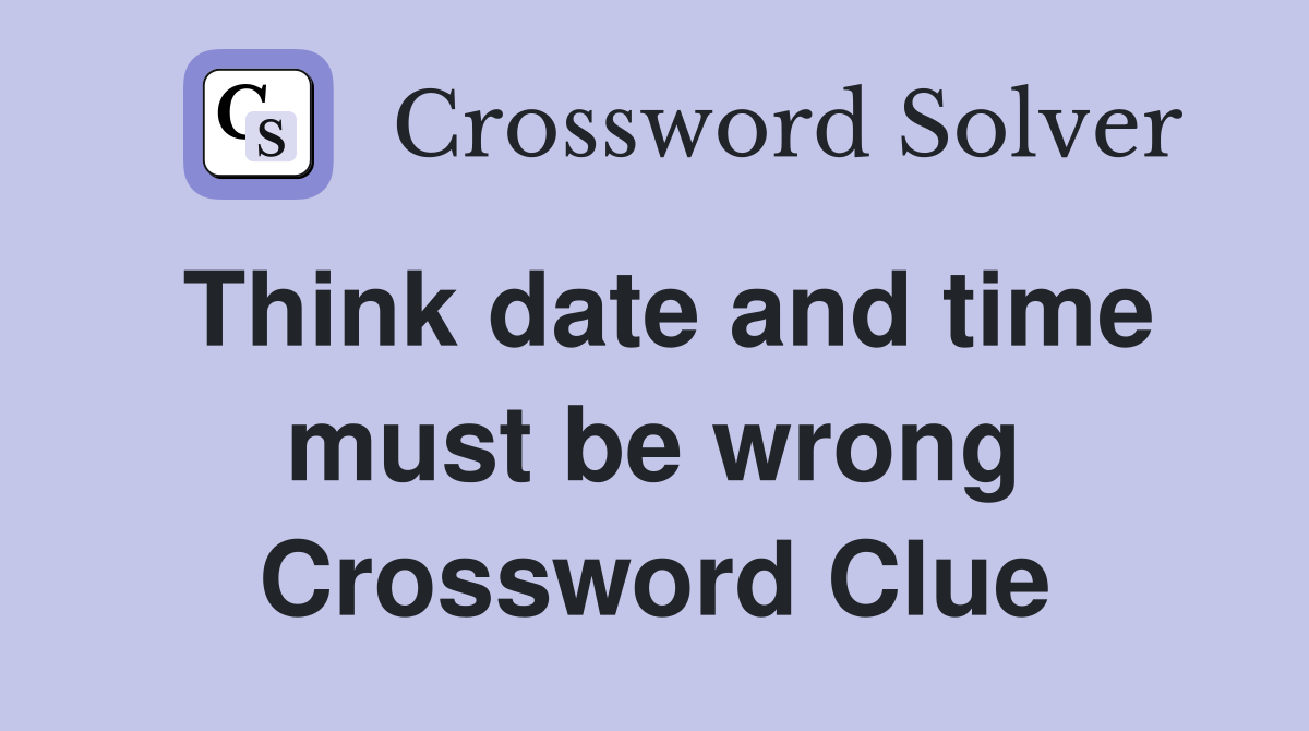 Think date and time must be wrong Crossword Clue
