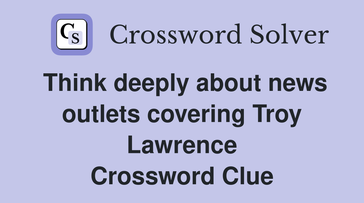 Think deeply about news outlets covering Troy Lawrence Crossword Clue