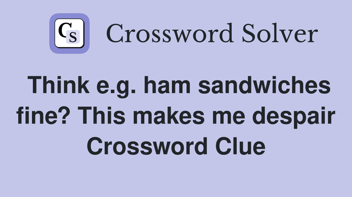 Think e.g. ham sandwiches fine? This makes me despair Crossword Clue