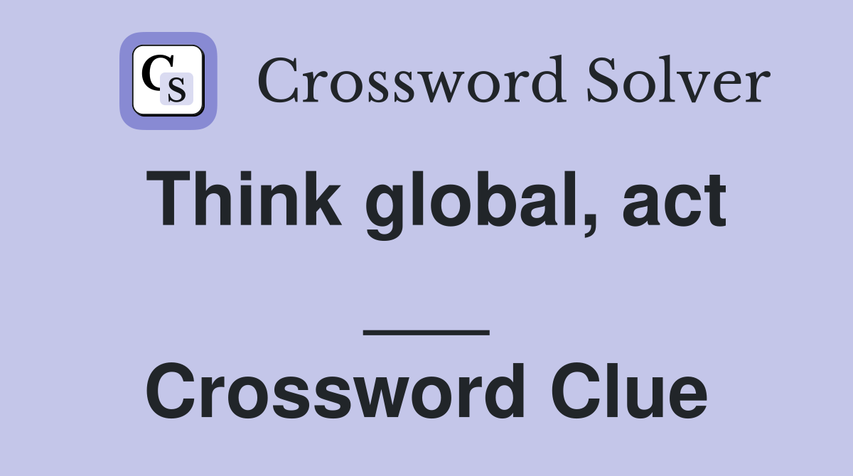 Think global, act ___ Crossword Clue