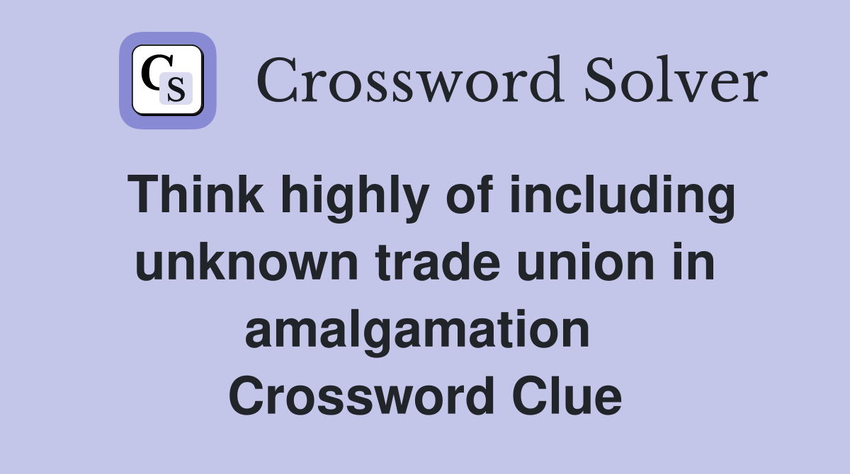 Think highly of including unknown trade union in amalgamation  Crossword Clue