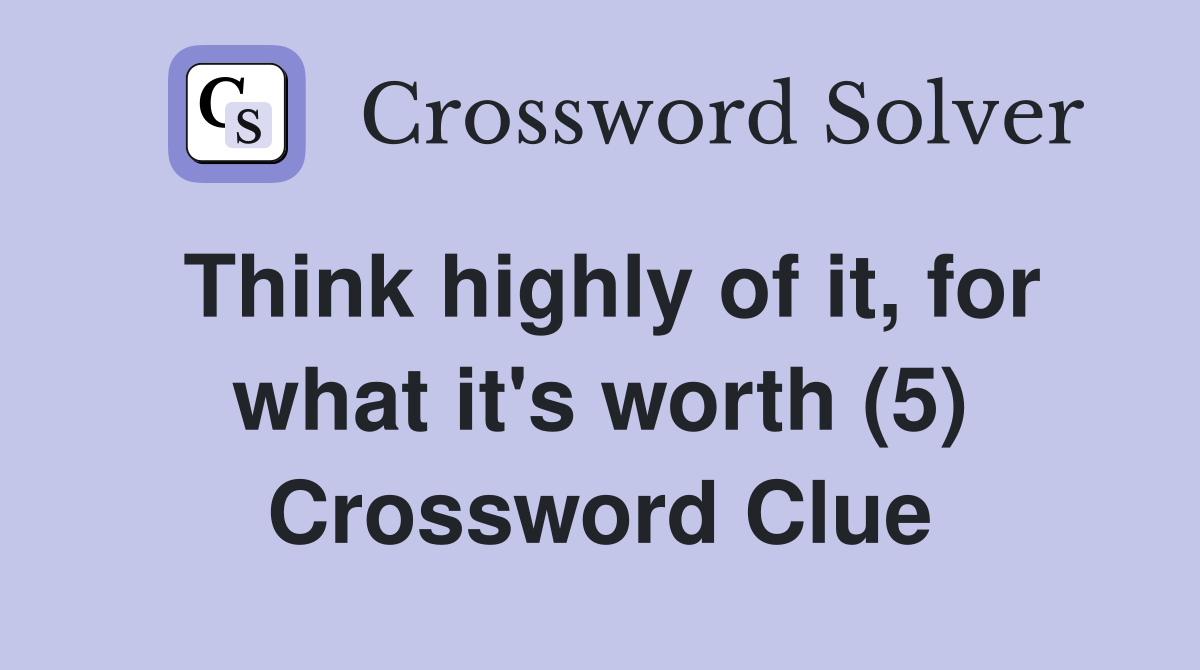 Think highly of it, for what it's worth (5) Crossword Clue