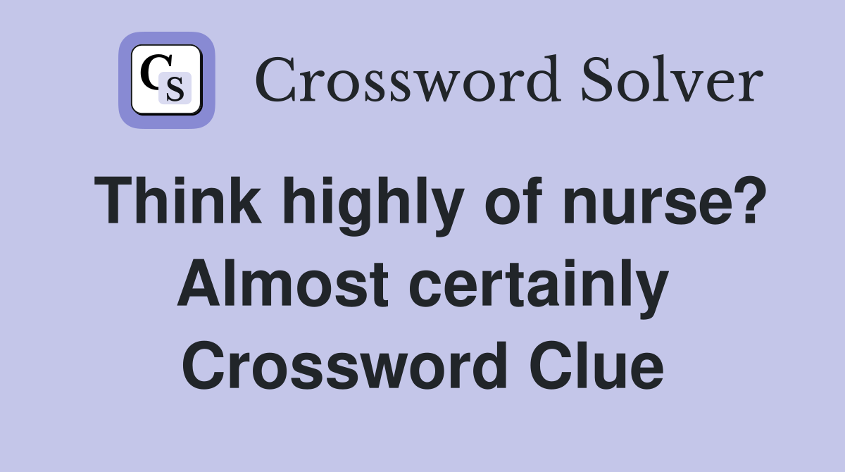 Think highly of nurse? Almost certainly Crossword Clue
