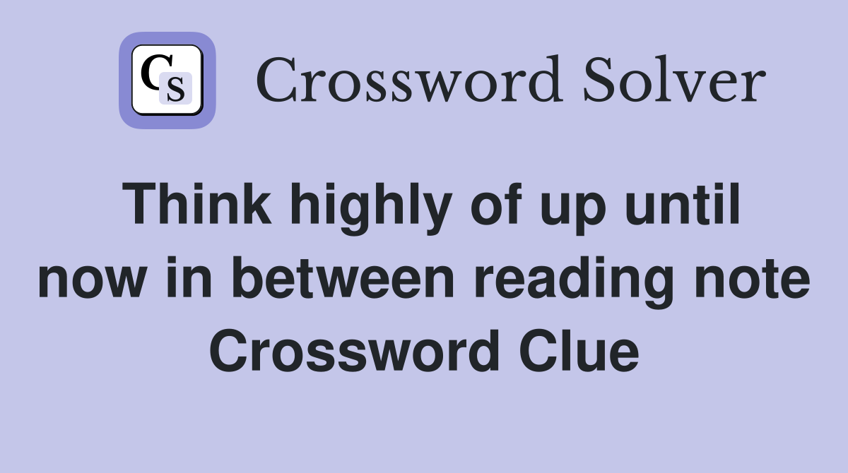 Think highly of up until now in between reading note Crossword Clue