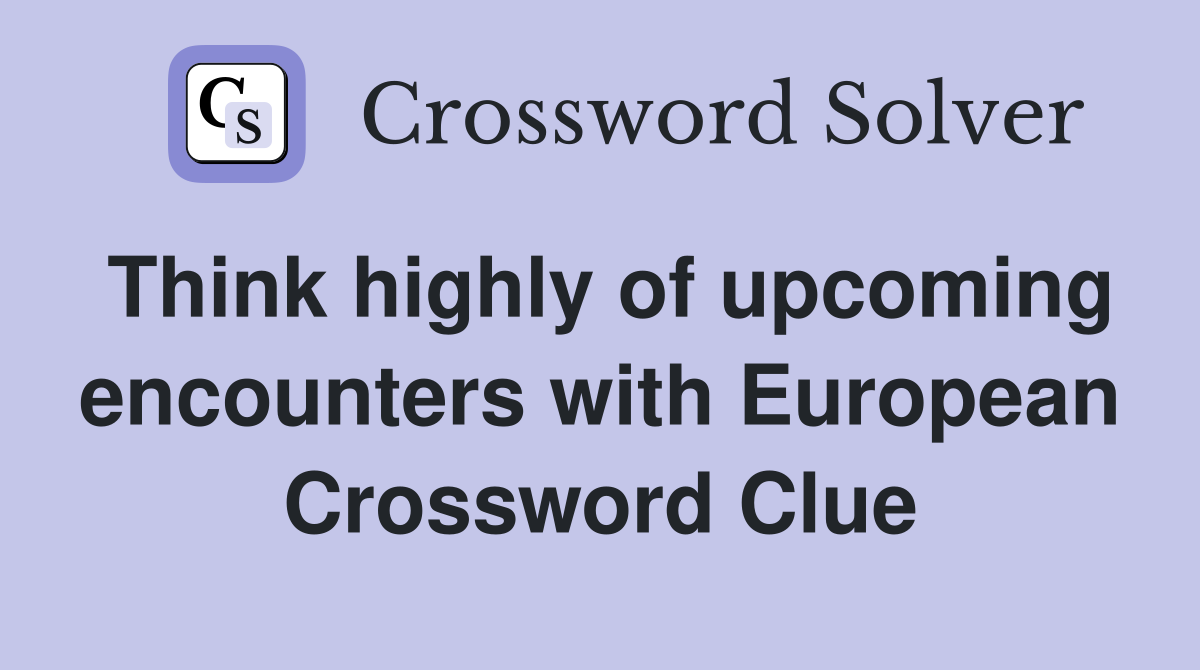 Think highly of upcoming encounters with European Crossword Clue
