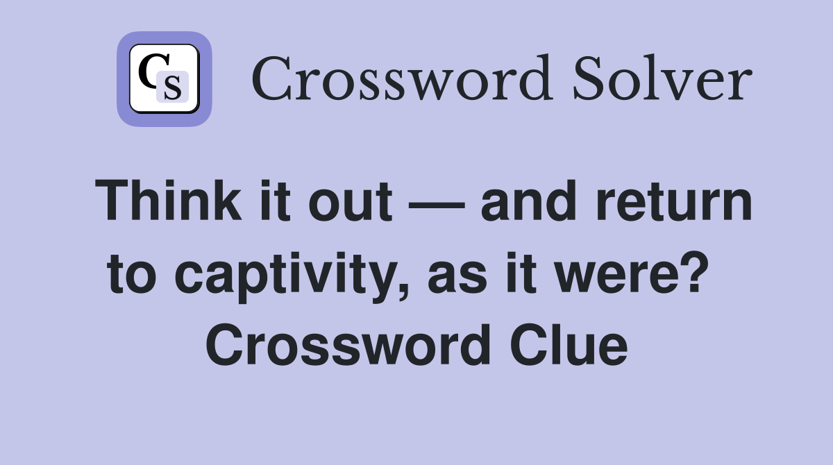 Think it out — and return to captivity, as it were?  Crossword Clue