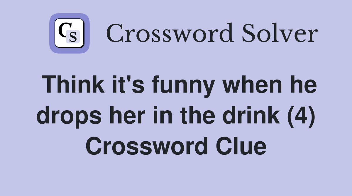Think it's funny when he drops her in the drink (4) Crossword Clue