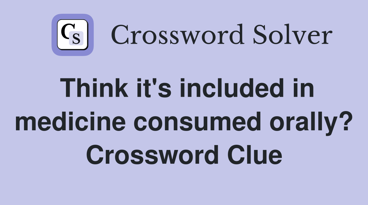 Think it's included in medicine consumed orally? Crossword Clue