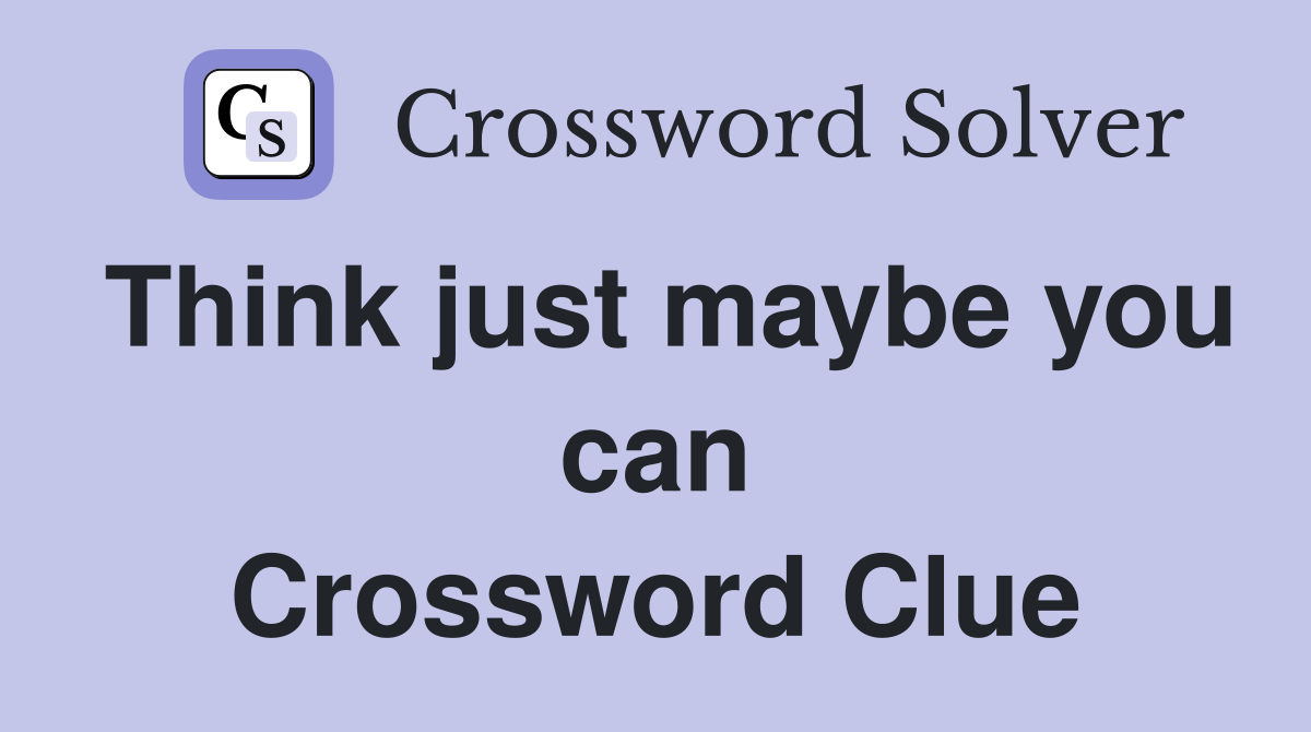 Think just maybe you can Crossword Clue