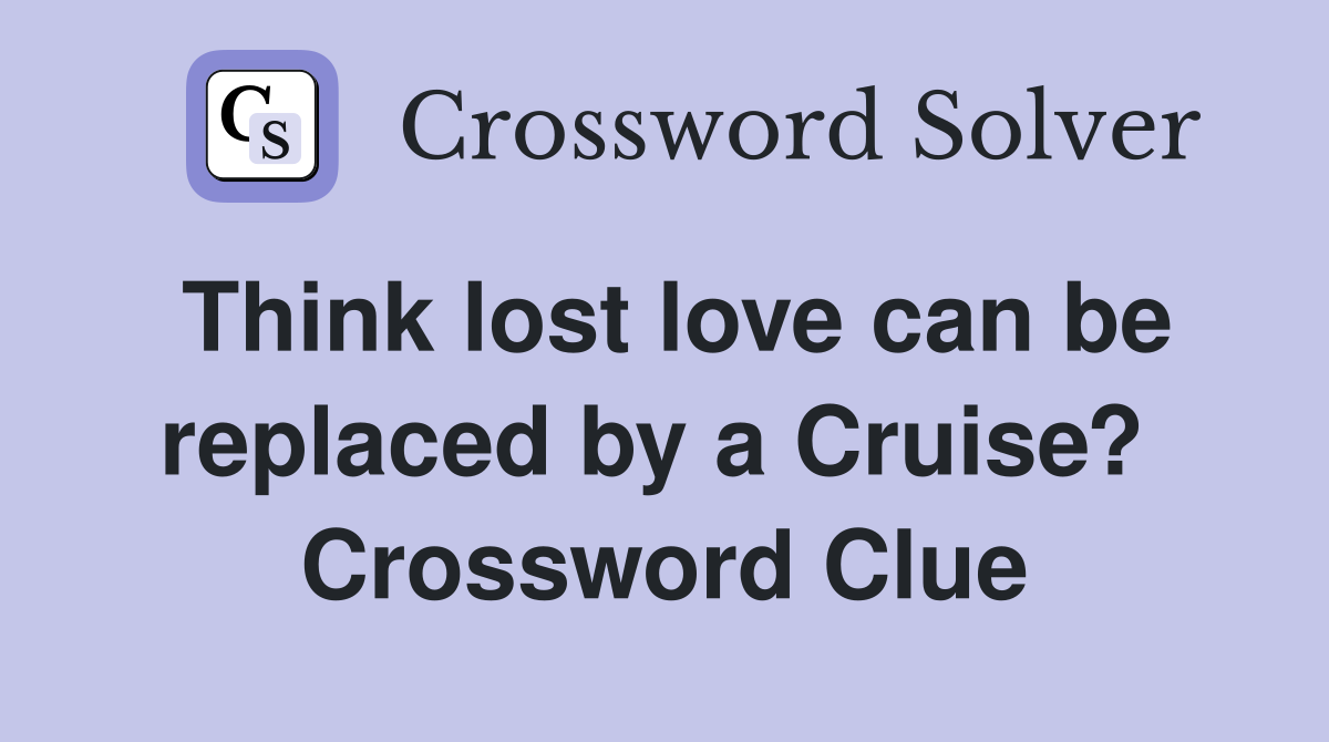 Think lost love can be replaced by a Cruise?  Crossword Clue