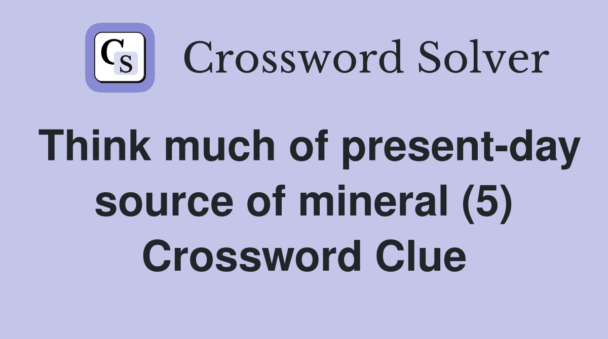Think much of present-day source of mineral (5) Crossword Clue