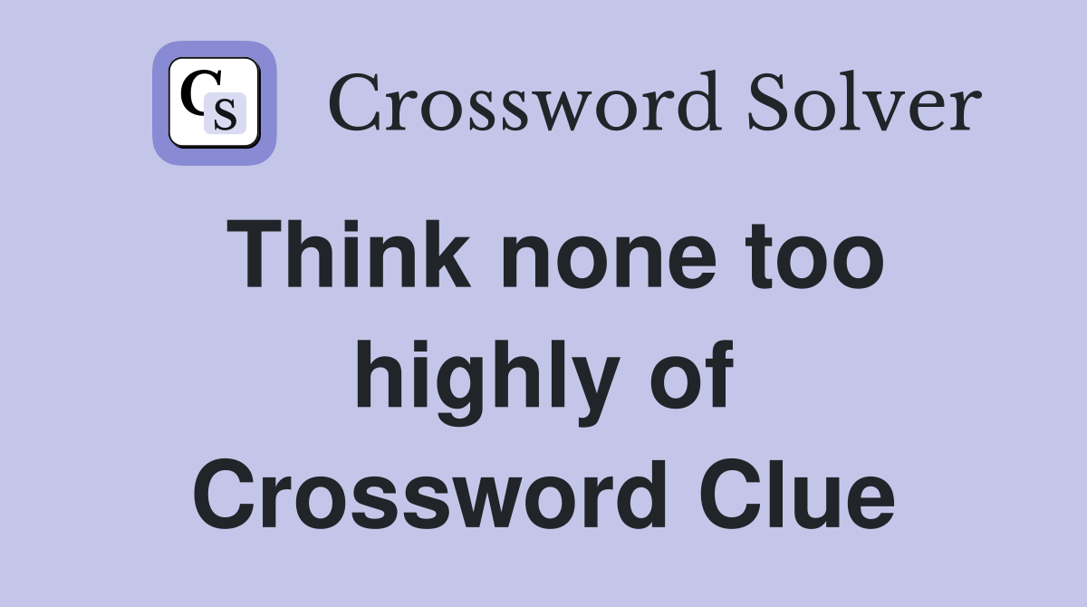 Think none too highly of Crossword Clue