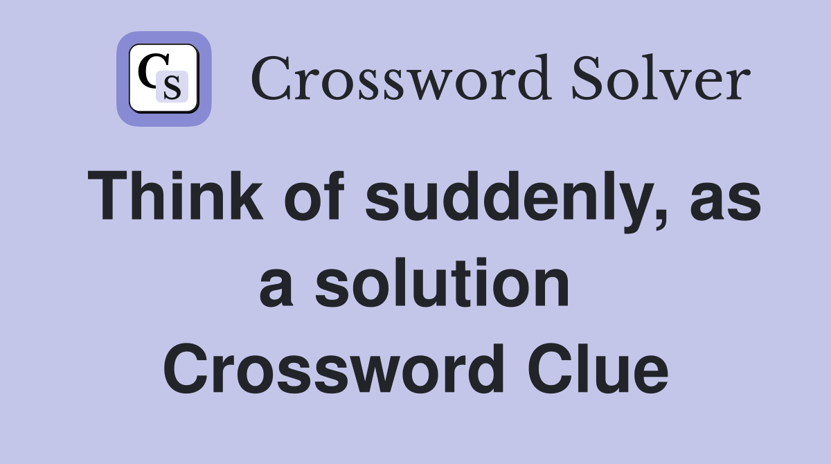 Think of suddenly, as a solution Crossword Clue