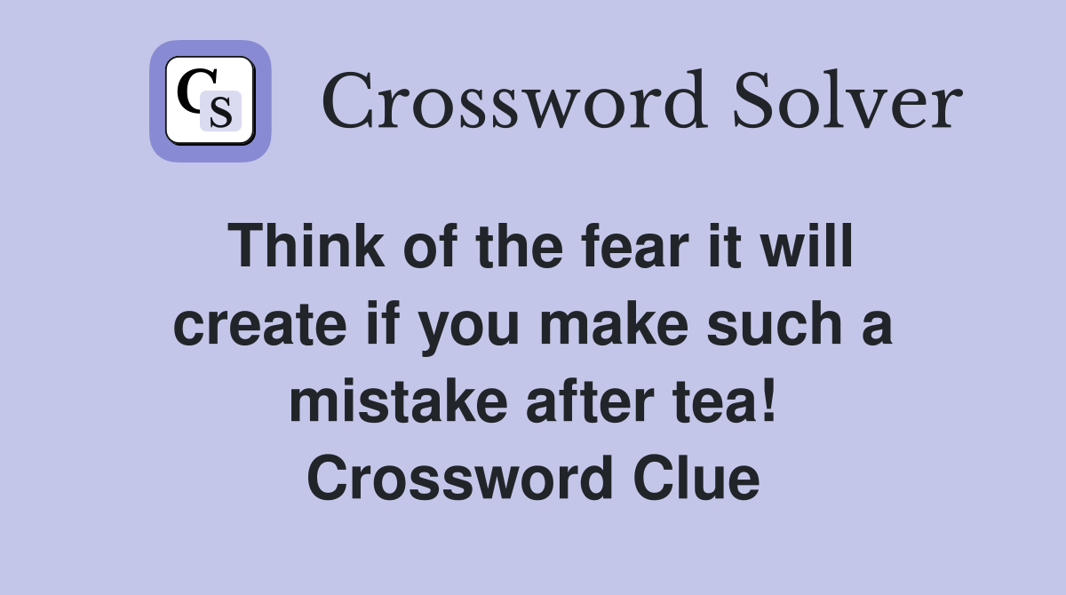 Think of the fear it will create if you make such a mistake after tea! Crossword Clue