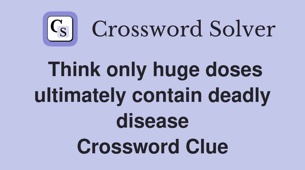 Think only huge doses ultimately contain deadly disease Crossword Clue