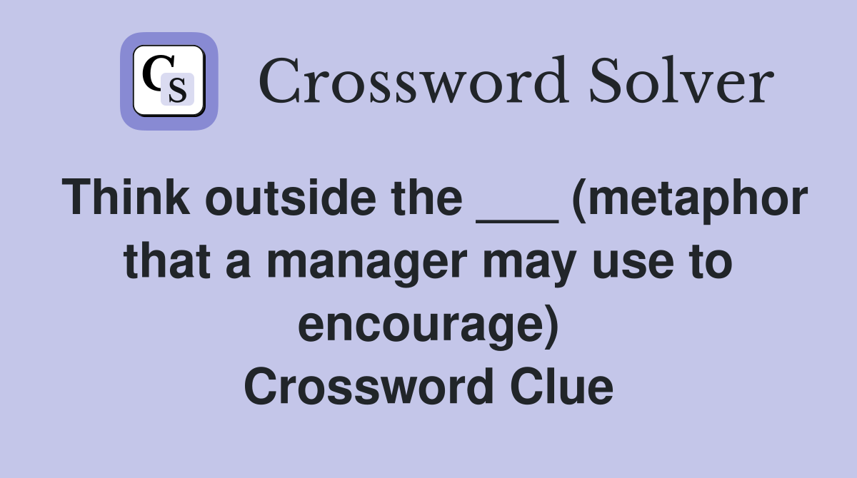 Think outside the ___ (metaphor that a manager may use to encourage) Crossword Clue