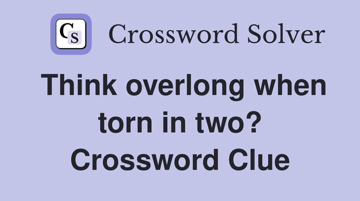 Think overlong when torn in two? Crossword Clue