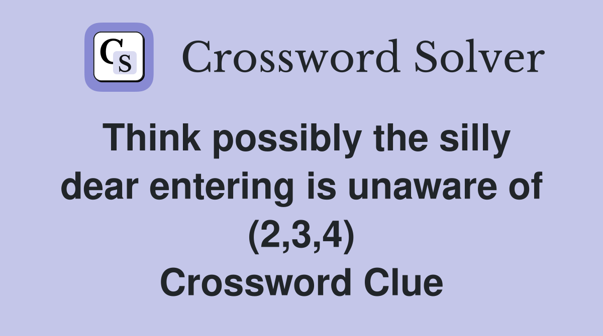 Think possibly the silly dear entering is unaware of (2,3,4) Crossword Clue