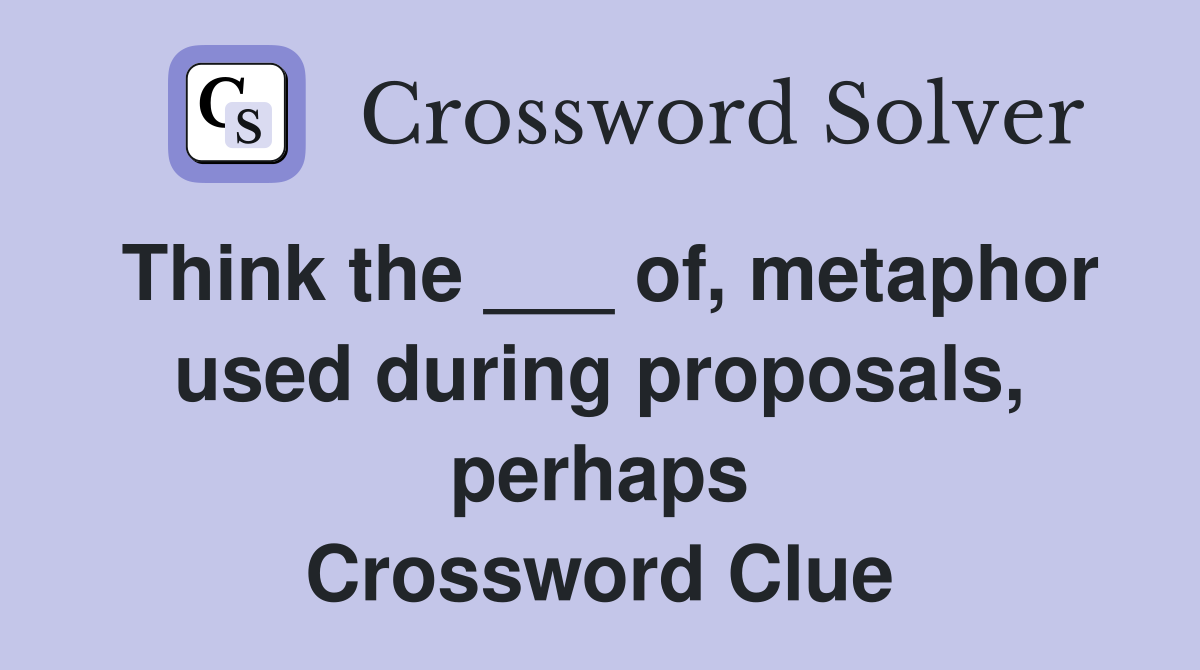 Think the ___ of, metaphor used during proposals, perhaps Crossword Clue