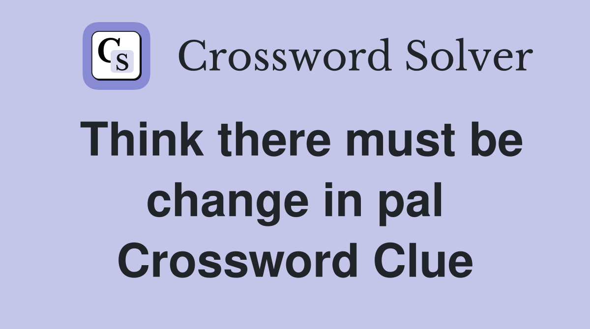 Think there must be change in pal Crossword Clue