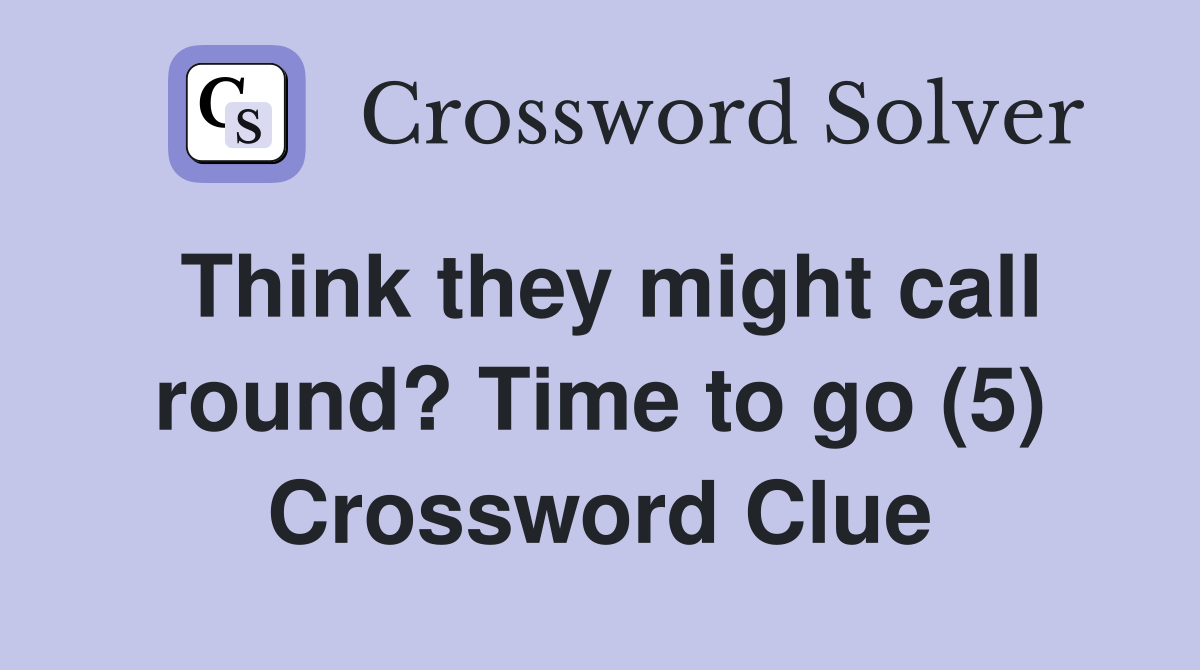 Think they might call round? Time to go (5) Crossword Clue