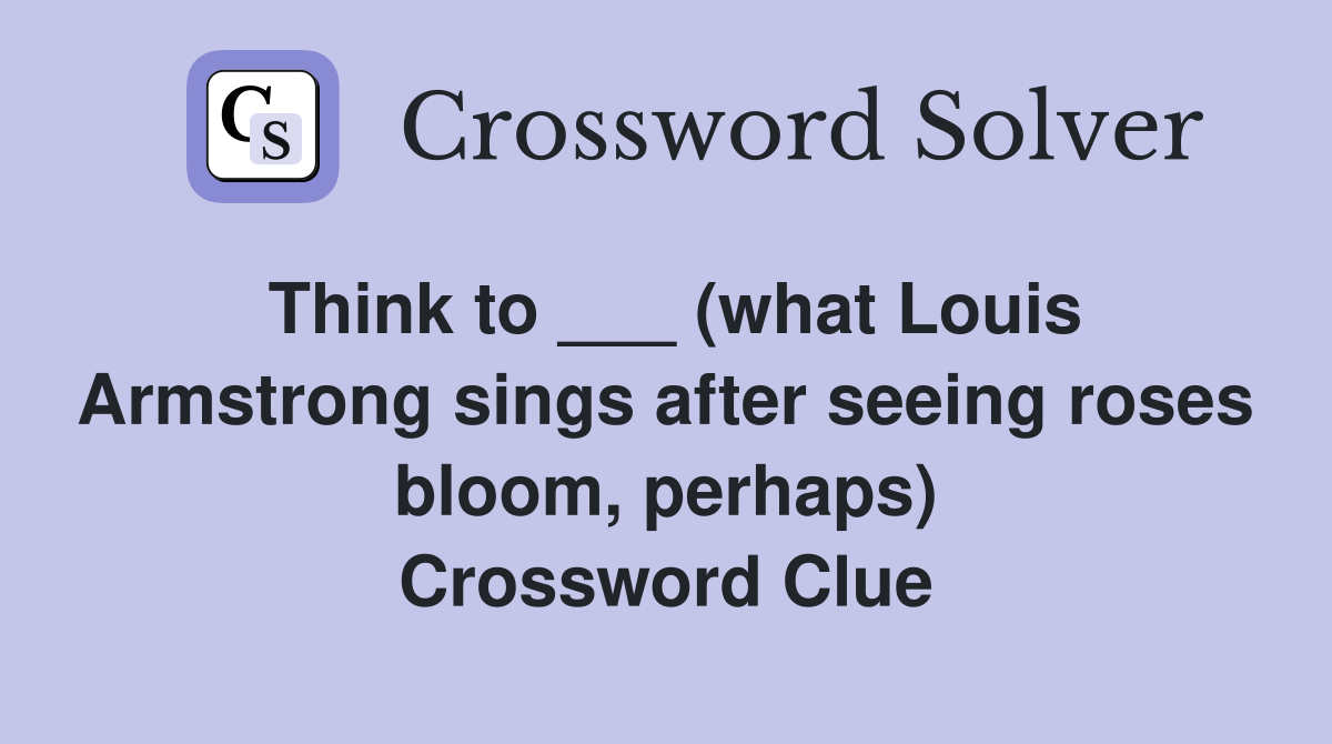 Think to ___ (what Louis Armstrong sings after seeing roses bloom, perhaps) Crossword Clue