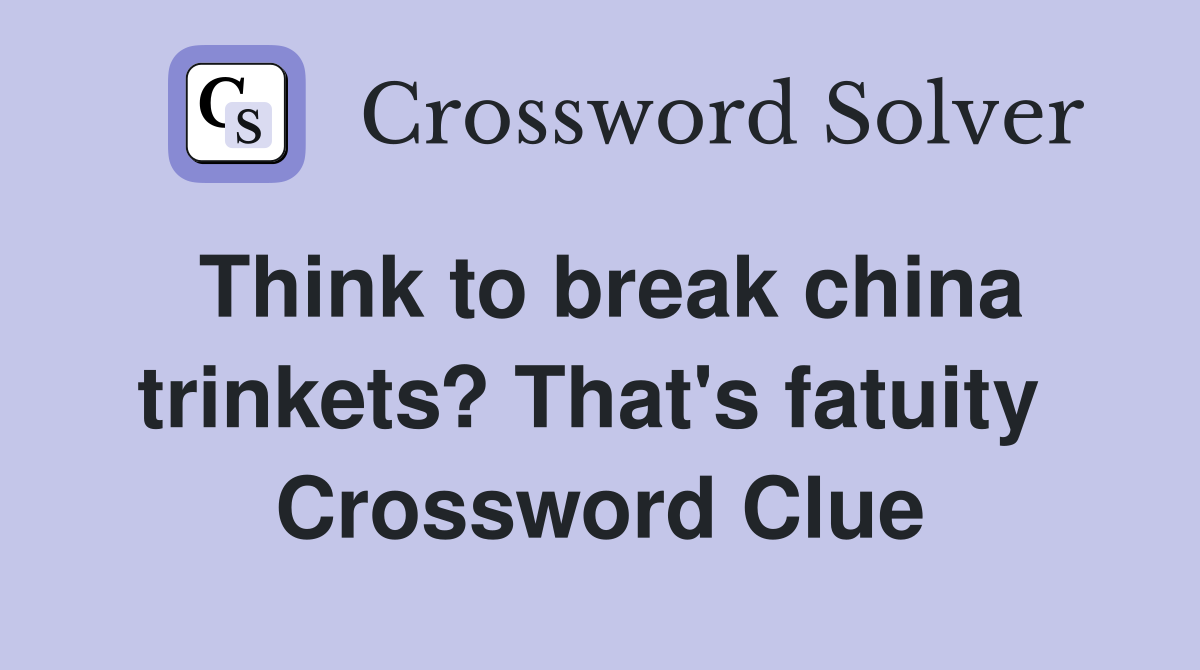 Think to break china trinkets? That's fatuity  Crossword Clue