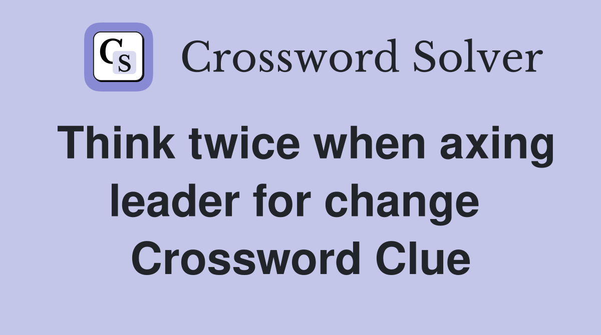 Think twice when axing leader for change  Crossword Clue