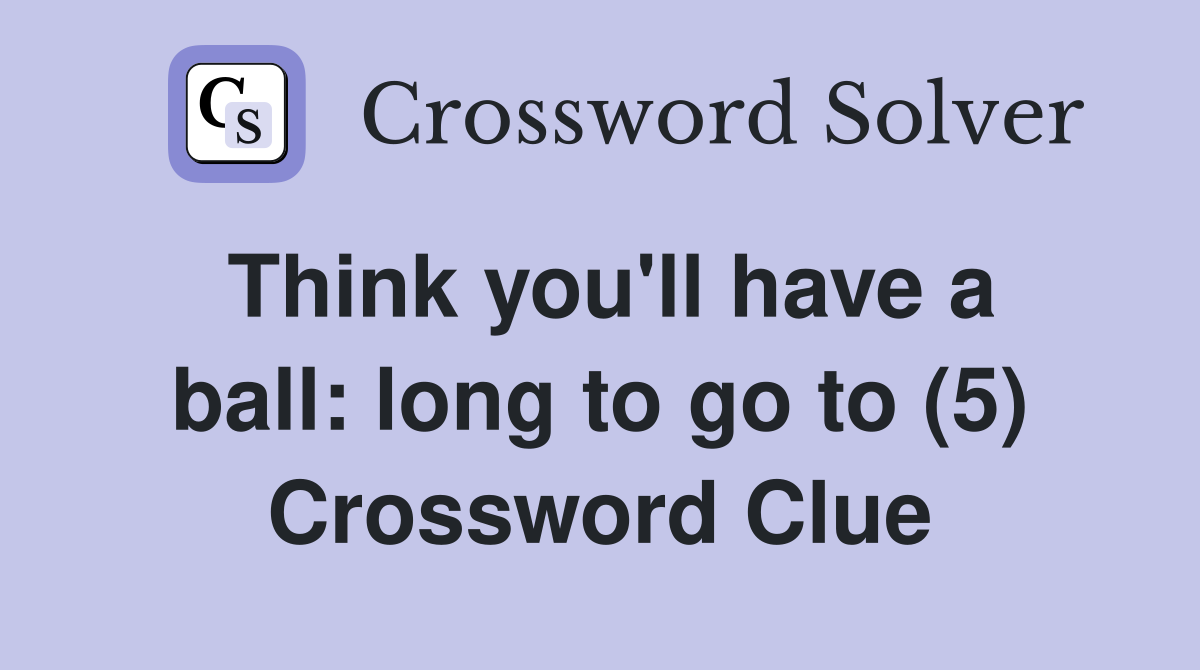 Think you'll have a ball: long to go to (5) Crossword Clue