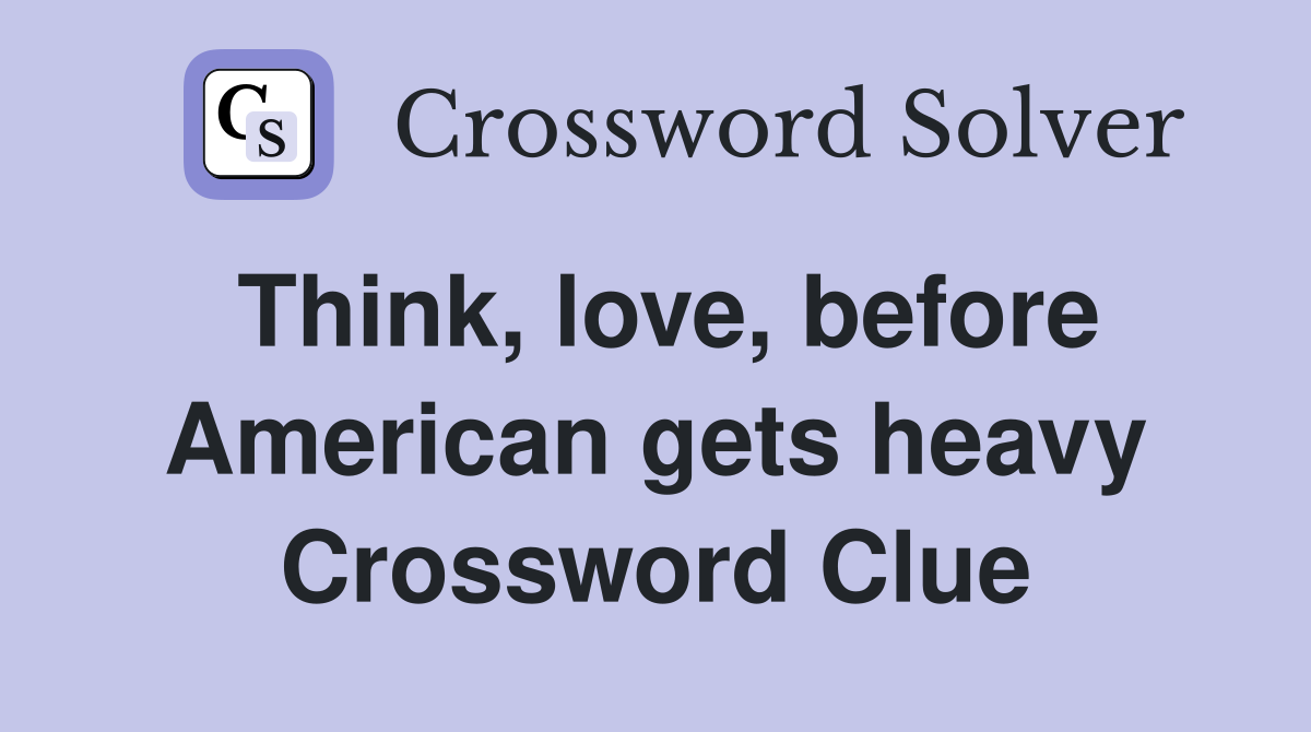 Think, love, before American gets heavy Crossword Clue