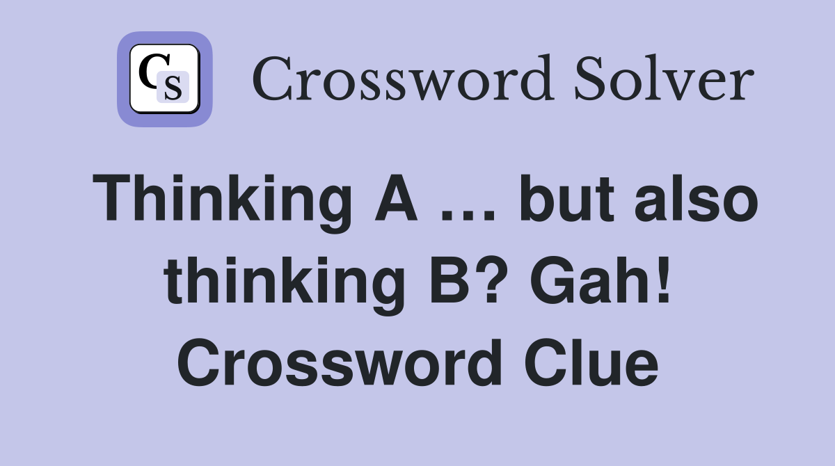 Thinking A … but also thinking B? Gah! Crossword Clue