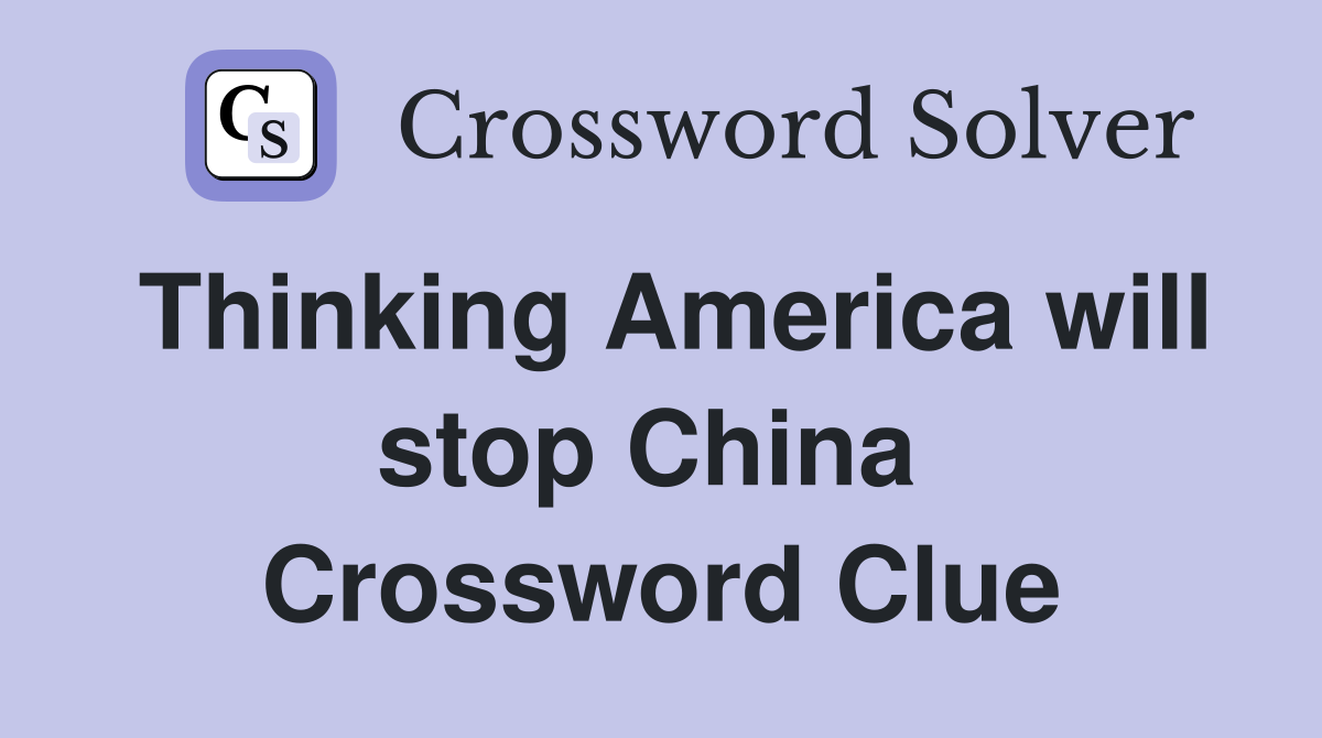 Thinking America will stop China  Crossword Clue