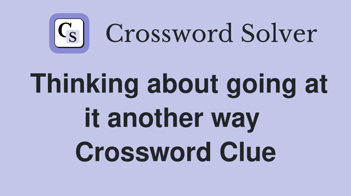 Thinking about going at it another way  Crossword Clue