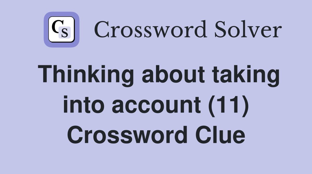 Thinking about taking into account (11) Crossword Clue
