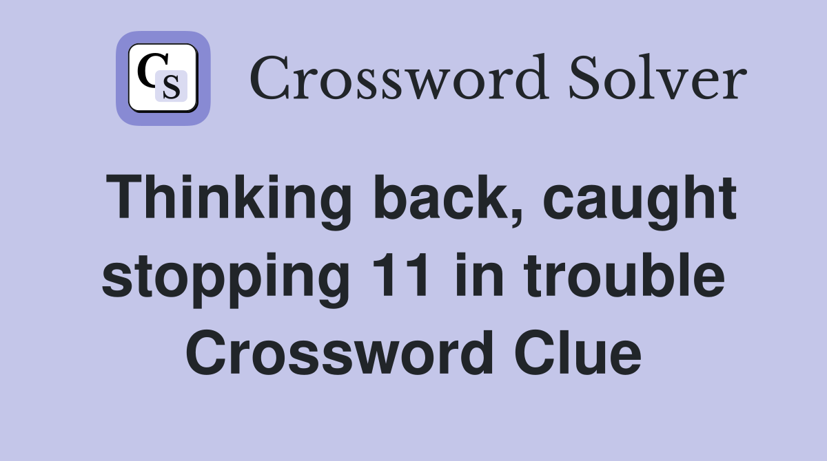 Thinking back, caught stopping 11 in trouble Crossword Clue
