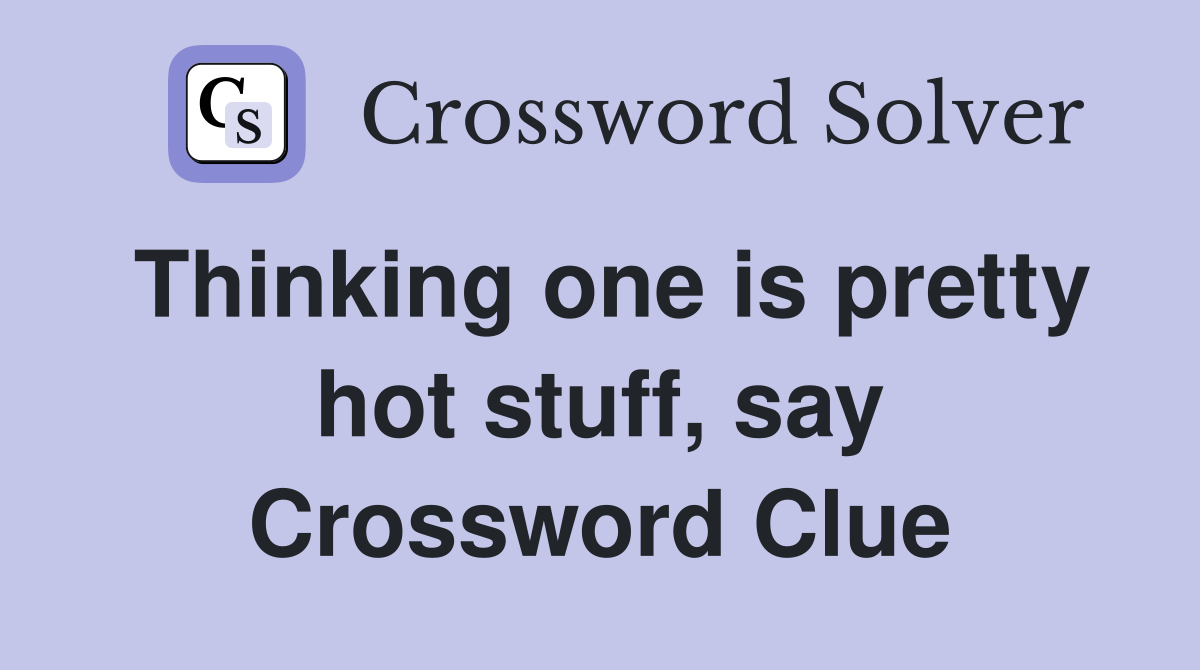 Thinking one is pretty hot stuff, say Crossword Clue