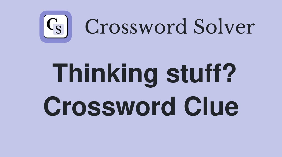 Thinking stuff? Crossword Clue