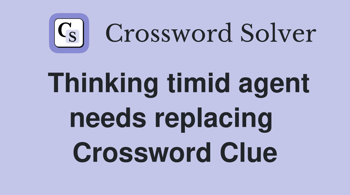 Thinking timid agent needs replacing  Crossword Clue