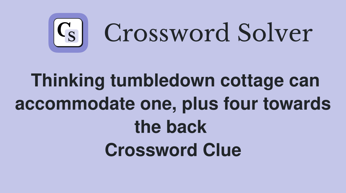 Thinking tumbledown cottage can accommodate one, plus four towards the back  Crossword Clue