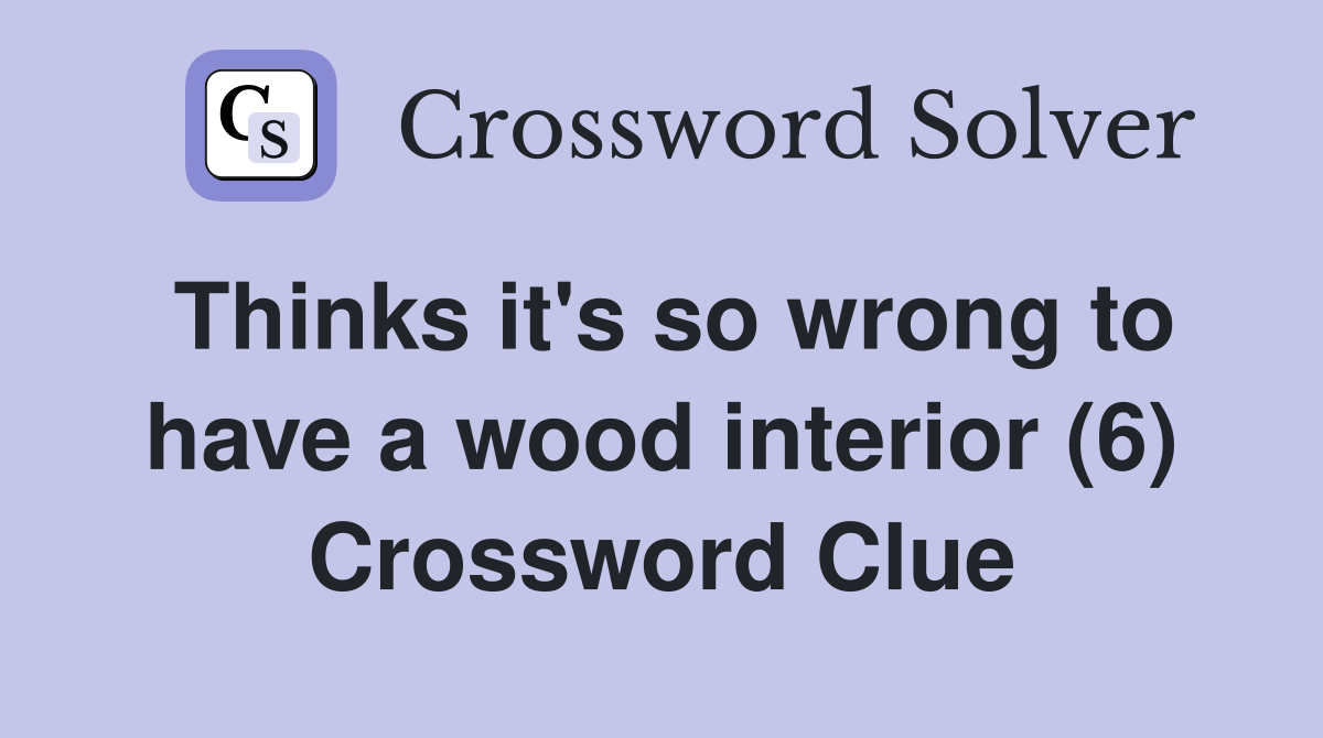Thinks it's so wrong to have a wood interior (6) Crossword Clue