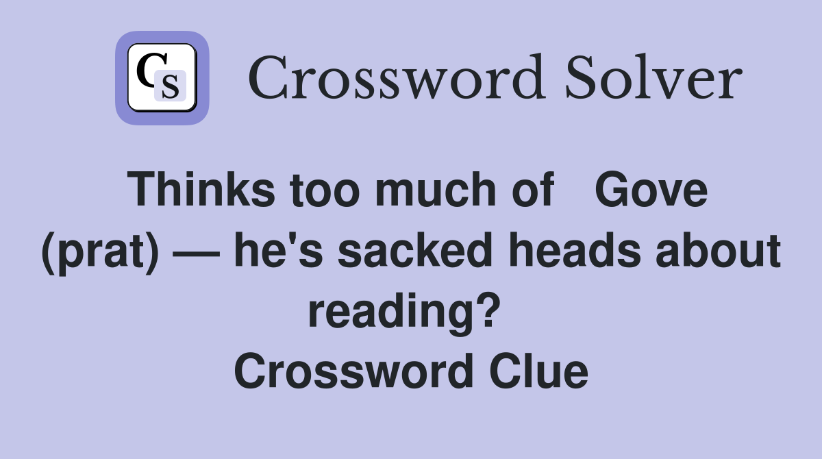 Thinks too much of   Gove (prat) — he's sacked heads about reading?  Crossword Clue