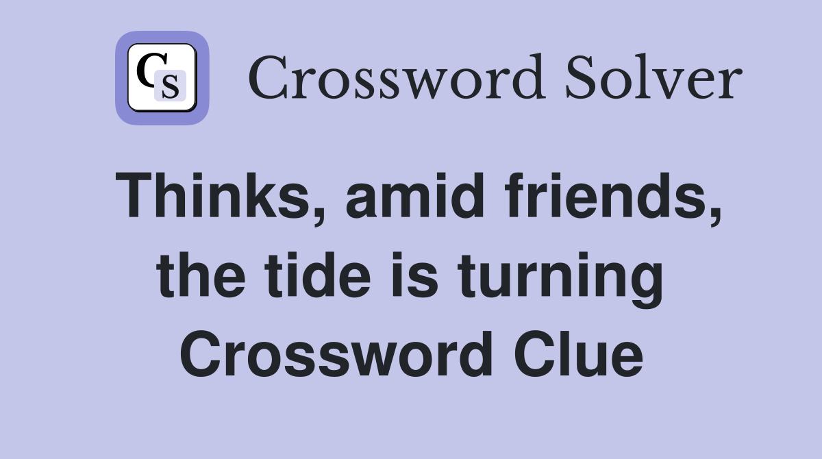 Thinks, amid friends, the tide is turning Crossword Clue