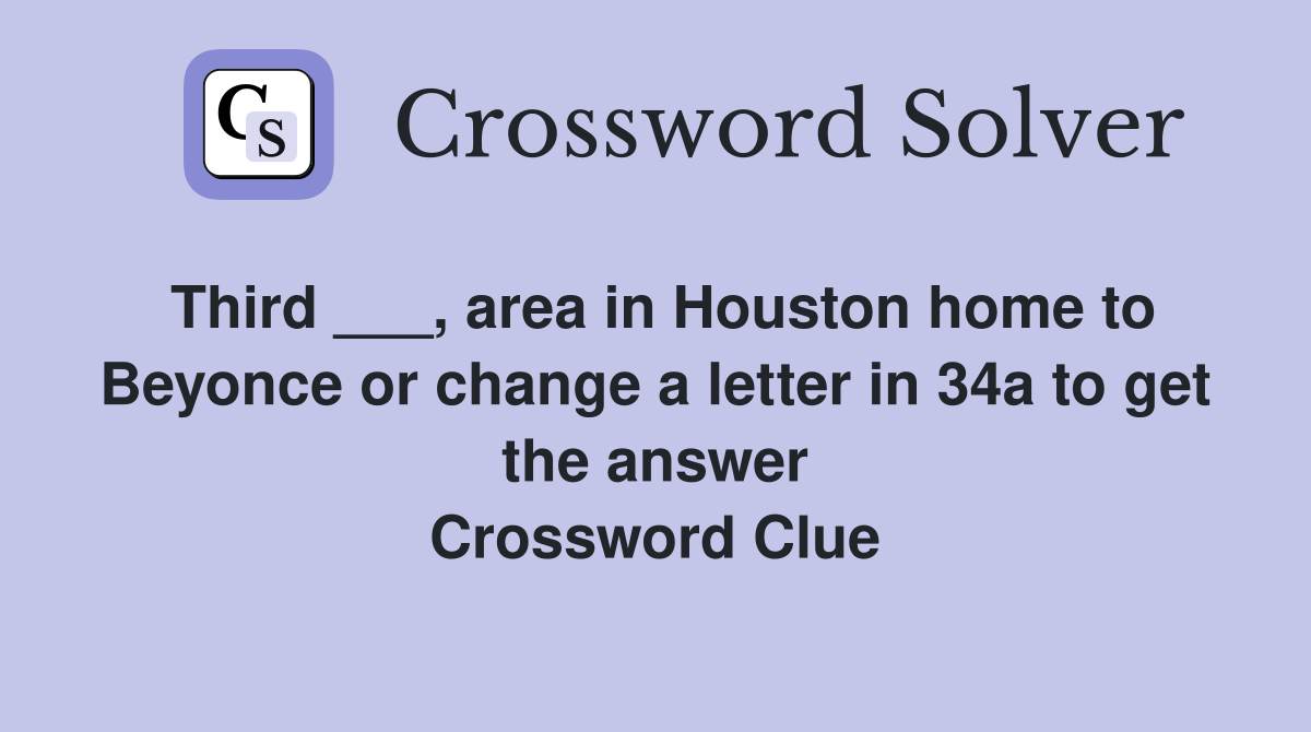 Third ___, area in Houston home to Beyonce or change a letter in 34a to get the answer Crossword Clue