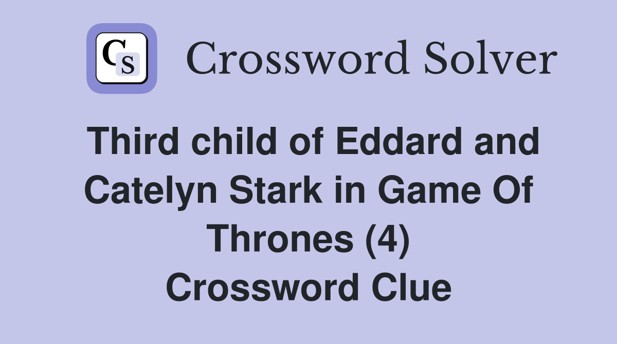 Third child of Eddard and Catelyn Stark in Game Of Thrones (4) Crossword Clue