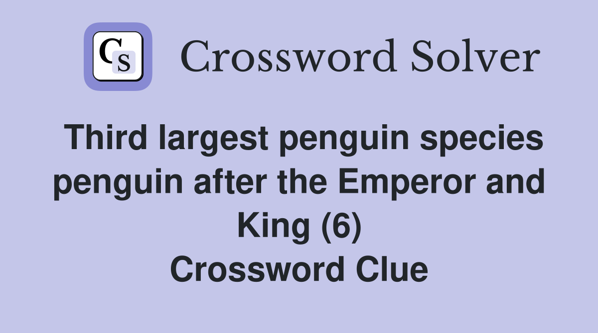 Third largest penguin species penguin after the Emperor and King (6) Crossword Clue