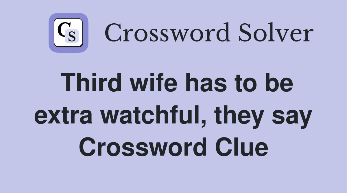 Third wife has to be extra watchful, they say Crossword Clue