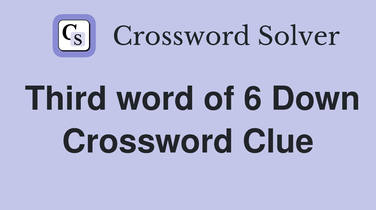 Third word of 6 Down Crossword Clue