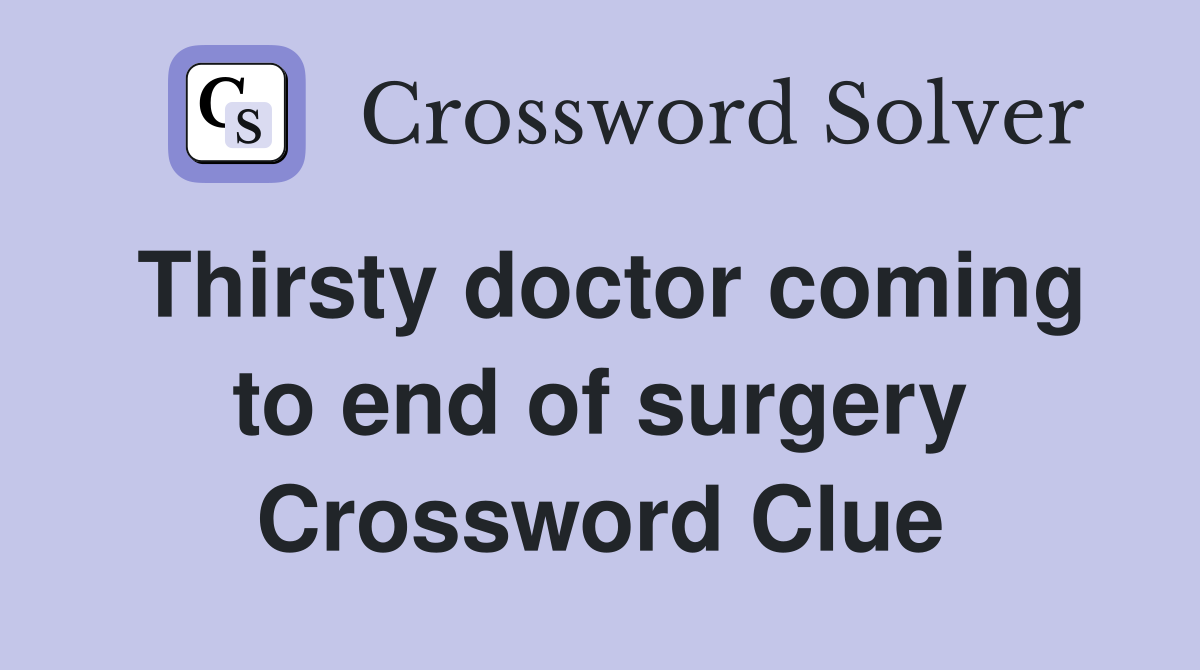 Thirsty doctor coming to end of surgery Crossword Clue