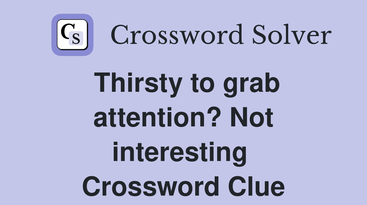 Thirsty to grab attention? Not interesting  Crossword Clue
